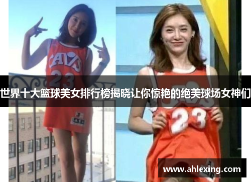 世界十大篮球美女排行榜揭晓让你惊艳的绝美球场女神们
