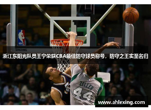 浙江东阳光队员王宁荣获CBA最佳防守球员称号，防守之王实至名归