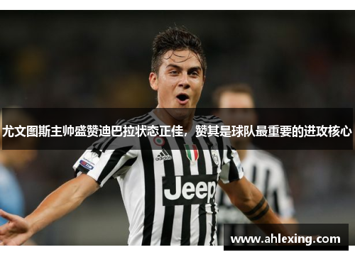 尤文图斯主帅盛赞迪巴拉状态正佳，赞其是球队最重要的进攻核心