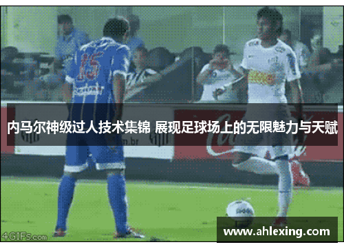 内马尔神级过人技术集锦 展现足球场上的无限魅力与天赋