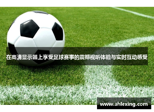 在高清显示器上享受足球赛事的震撼视听体验与实时互动感受