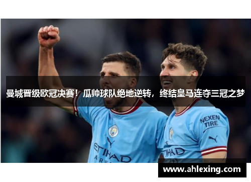 曼城晋级欧冠决赛！瓜帅球队绝地逆转，终结皇马连夺三冠之梦