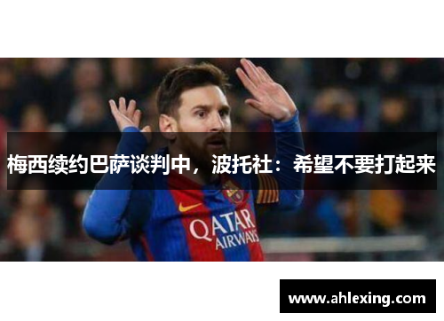 梅西续约巴萨谈判中，波托社：希望不要打起来