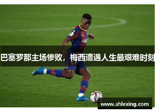 巴塞罗那主场惨败，梅西遭遇人生最艰难时刻
