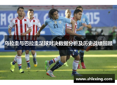 乌拉圭与巴拉圭足球对决数据分析及历史战绩回顾